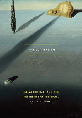 Tiny Surrealism: Salvador Dalí and the Aesthetics of the Small by Rothman, Roger