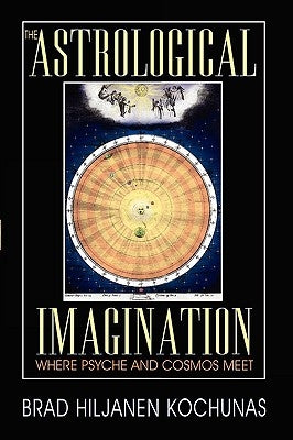 The Astrological Imagination: Where Psyche and Cosmos Meet by Kochunas, Brad Hiljanen