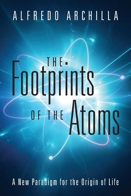 The Footprints of the Atoms: A New Paradigm for the Origin of Life by Archilla, Alfredo