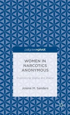 Women in Narcotics Anonymous: Overcoming Stigma and Shame by Sanders, J.