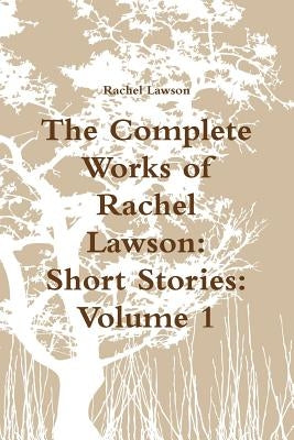 The Complete Works of Rachel Lawson: Short Stories: Volume 1 by Lawson, Rachel