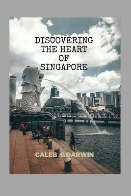 Discovering the Heart of Singapore: A Comprehensive Travel Guide by G. Darwin, Caleb