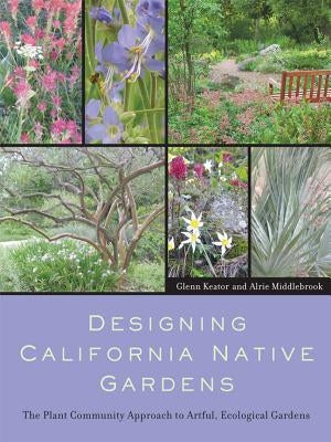 Designing California Native Gardens: The Plant Community Approach to Artful, Ecological Gardens by Keator, Glenn