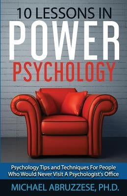 10 Lessons in Power Psychology: Psychology Tips and Techniques For People Who Would Never Visit A Psychologist's Office by Abruzzese, Michael