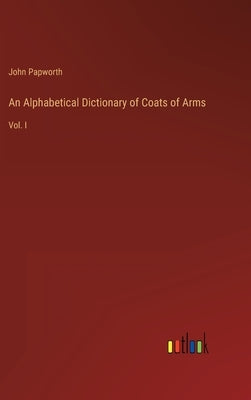 An Alphabetical Dictionary of Coats of Arms: Vol. I by Papworth, John