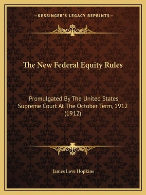 The New Federal Equity Rules: Promulgated By The United States Supreme Court At The October Term, 1912 (1912) by Hopkins, James Love