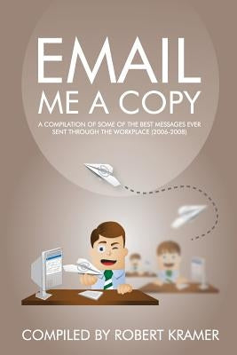 Email Me A Copy: A compilation of some of the best messages ever sent through the workplace (2006-2008) by Kramer, Robert D.