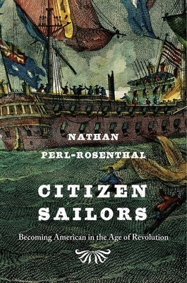Citizen Sailors: Becoming American in the Age of Revolution by Perl-Rosenthal, Nathan