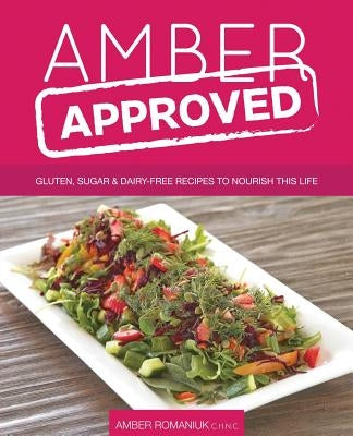 Amber Approved: Gluten, Sugar & Dairy Free Recipes to Nourish This Life by Romaniuk, Amber