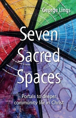 Seven Sacred Spaces: Portals to deeper community life in Christ by Lings, George