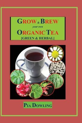 Grow & Brew Your Own Organic Tea: [Green & Herbal] by Dowling, Pia