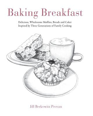 Baking Breakfast: Delicious, Wholesome Muffins, Breads and Cakes Inspired by Three Generations of Family Cooking by Provan, Jill