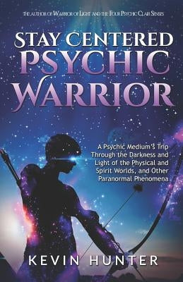 Stay Centered Psychic Warrior: A Psychic Medium's Trip Through the Darkness and Light of the Physical and Spirit Worlds, and Other Paranormal Phenome by Hunter, Kevin