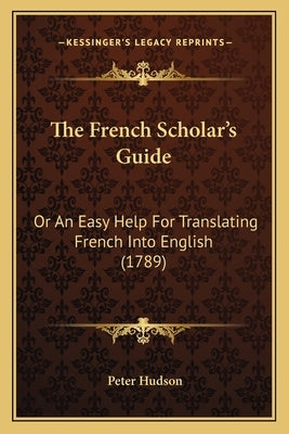 The French Scholar's Guide: Or An Easy Help For Translating French Into English (1789) by Hudson, Peter