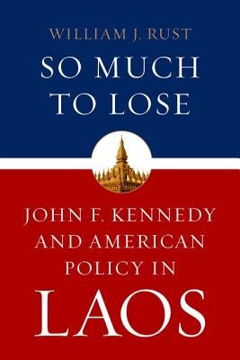 So Much to Lose: John F. Kennedy and American Policy in Laos by Rust, William J.