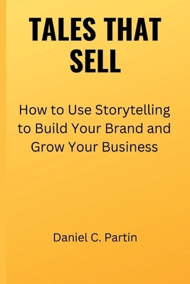 Tales That Sell: How to Use Storytelling to Build Your Brand and Grow Your Business by Partin, Daniel C.