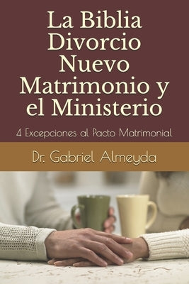 La Biblia Divorcio Nuevo Matrimonio y el Ministerio: 4 Excepciones a la Ley del Pacto Matrimonial by Almeyda, Gabriel