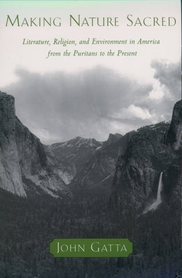 Making Nature Sacred: Literature, Religion, and the Environment in America from the Puritans to the Present by Gatta, John