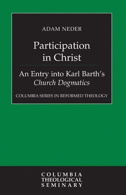 Participation in Christ: An Entry Into Karl Barth's Church Dogmatics by Neder, Adam