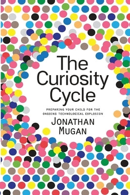 The Curiosity Cycle (Second Edition): Preparing Your Child for the Ongoing Technological Explosion by Mugan, Jonathan