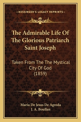 The Admirable Life of the Glorious Patriarch Saint Joseph: Taken from the the Mystical City of God (1859) by De Agreda, Maria De Jesus