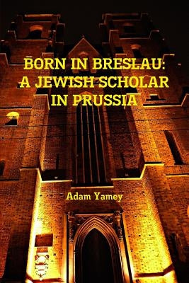 Born in Breslau: A Jewish Scholar in Prussia by Yamey, Adam