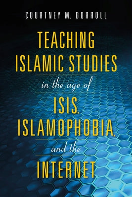 Teaching Islamic Studies in the Age of Isis, Islamophobia, and the Internet by Dorroll, Courtney M.