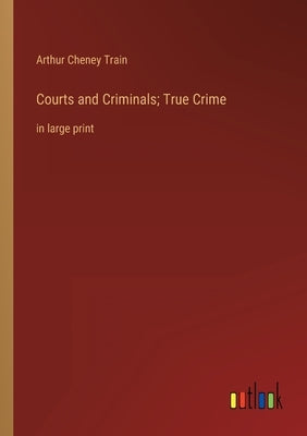 Courts and Criminals; True Crime: in large print by Train, Arthur Cheney