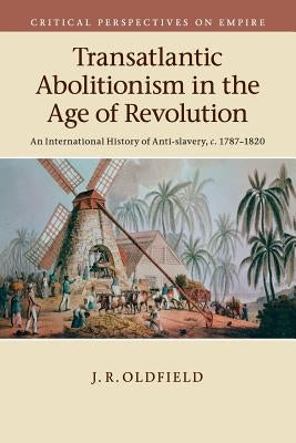 Transatlantic Abolitionism in the Age of Revolution: An International History of Anti-Slavery, C.1787-1820 by Oldfield, J. R.