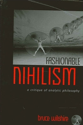 Fashionable Nihilism: A Critique of Analytic Philosophy by Wilshire, Bruce