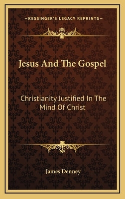Jesus And The Gospel: Christianity Justified In The Mind Of Christ by Denney, James