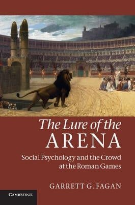 The Lure of the Arena: Social Psychology and the Crowd at the Roman Games by Fagan, Garrett G.
