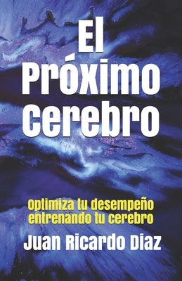 El Próximo Cerebro: Optimiza tu desempeño entrenando tu cerebro by Diaz M. F. T., Juan Ricardo