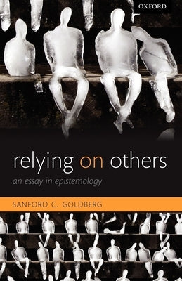 Relying on Others: An Essay in Epistemology by Goldberg, Sanford C.