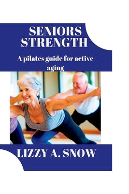 Seniors strength: A pilates guide for active aging by A. Snow, Lizzy