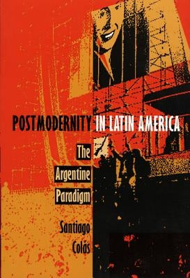 Postmodernity in Latin America: The Argentine Paradigm by Colás, Santiago