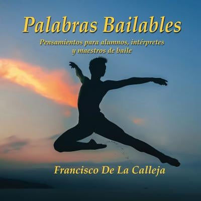 Palabras Bailables: Pensamientos para alumnos, intérpretes y maestros de baile by de la Calleja, Francisco