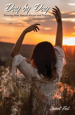 Day by Day: Thriving After Sexual Abuse and Trauma by Feil, Janet