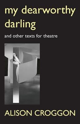 My Dearworthy Darling: And Other Texts for Theatre by Croggon, Alison