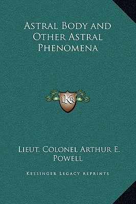 Astral Body and Other Astral Phenomena by Powell, Lieut Colonel Arthur E.