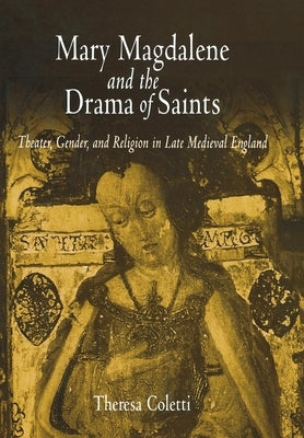 Mary Magdalene and the Drama of Saints: Theater, Gender, and Religion in Late Medieval England by Coletti, Theresa