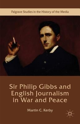 Sir Philip Gibbs and English Journalism in War and Peace by Kerby, Martin C.