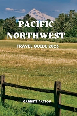Pacific Northwest Travel Guide 2023: Discover The Enchanting Secrets of the Pacific Northwest by Patton, Garrett