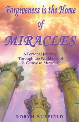 Forgiveness is the Home of Miracles: A Personal Journey Through the Workbook of "A Course in Miracles" by Busfield, Robyn