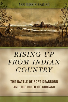 Rising Up from Indian Country: The Battle of Fort Dearborn and the Birth of Chicago by Keating, Ann Durkin