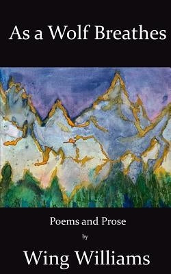 As a Wolf Breathes: Poems and Prose by Williams, Wing