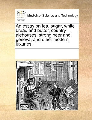 An Essay on Tea, Sugar, White Bread and Butter, Country Alehouses, Strong Beer and Geneva, and Other Modern Luxuries. by Multiple Contributors