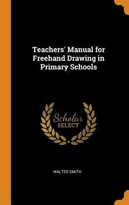 Teachers' Manual for Freehand Drawing in Primary Schools by Smith, Walter