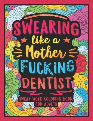 Swearing Like a Motherfucking Dentist: Swear Word Coloring Book for Adults with Dental Related Cussing by Colorful Swearing Dreams
