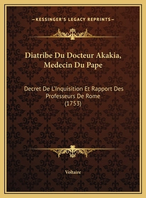 Diatribe Du Docteur Akakia, Medecin Du Pape: Decret De L'Inquisition Et Rapport Des Professeurs De Rome (1753) by Voltaire